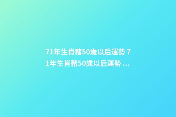 71年生肖豬50歲以后運勢 71年生肖豬50歲以后運勢 71年的豬50歲以后的命運如何-第1張-觀點-玄機派